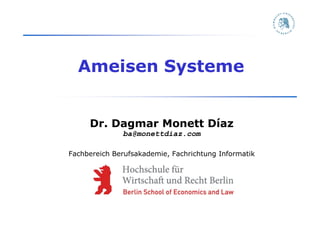 Ameisen Systeme


     Dr. Dagmar Monett Díaz
              ba@monettdiaz.com

Fachbereich Berufsakademie, Fachrichtung Informatik
 