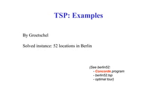 TSP: Examples

By Groetschel

Solved instance: 52 locations in Berlin



                                     (See berlin52:
                                       - Concorde program
                                       - berlin52.tsp
                                       - optimal tour)
 