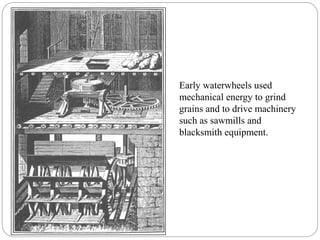 Early waterwheels used
mechanical energy to grind
grains and to drive machinery
such as sawmills and
blacksmith equipment.
 