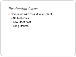 Production Costs
 Compared with fossil-fuelled plant
– No fuel costs
– Low O&M cost
– Long lifetime
 