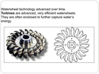 Waterwheel technology advanced over time.
Turbines are advanced, very efficient waterwheels.
They are often enclosed to further capture water’s
energy.
 