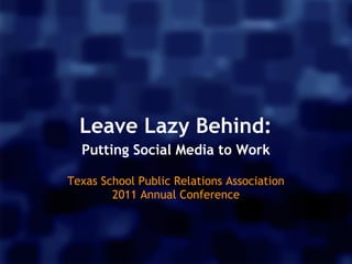 Leave Lazy Behind:
  Putting Social Media to Work
                  
Texas School Public Relations Association 
        2011 Annual Conference
 