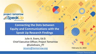 Connecting the Dots between
Equity and Communications with the
Speak Up Research Findings
Julie A. Evans, Ed.D.
Chief Executive Officer, Project Tomorrow
@JulieEvans_PT
Jevans@tomorrow.org February 22, 2022
 