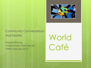 Community Conversations
that Matter

Presentation by
                               World
Vickie Echols, Pine Tree ISD
TSPRA February 2012            Café
 
