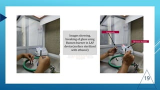 19
Images showing,
breaking of glass using
Bunsen burner in LAF
device(surface sterilized
with ethanol)
Ampoule
Bunsen burner
 