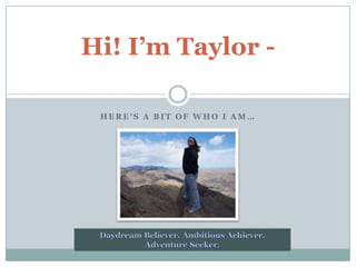Here’s a bit of who I am… Hi! I’m Taylor -  Daydream Believer. Ambitious Achiever. Adventure Seeker. 
