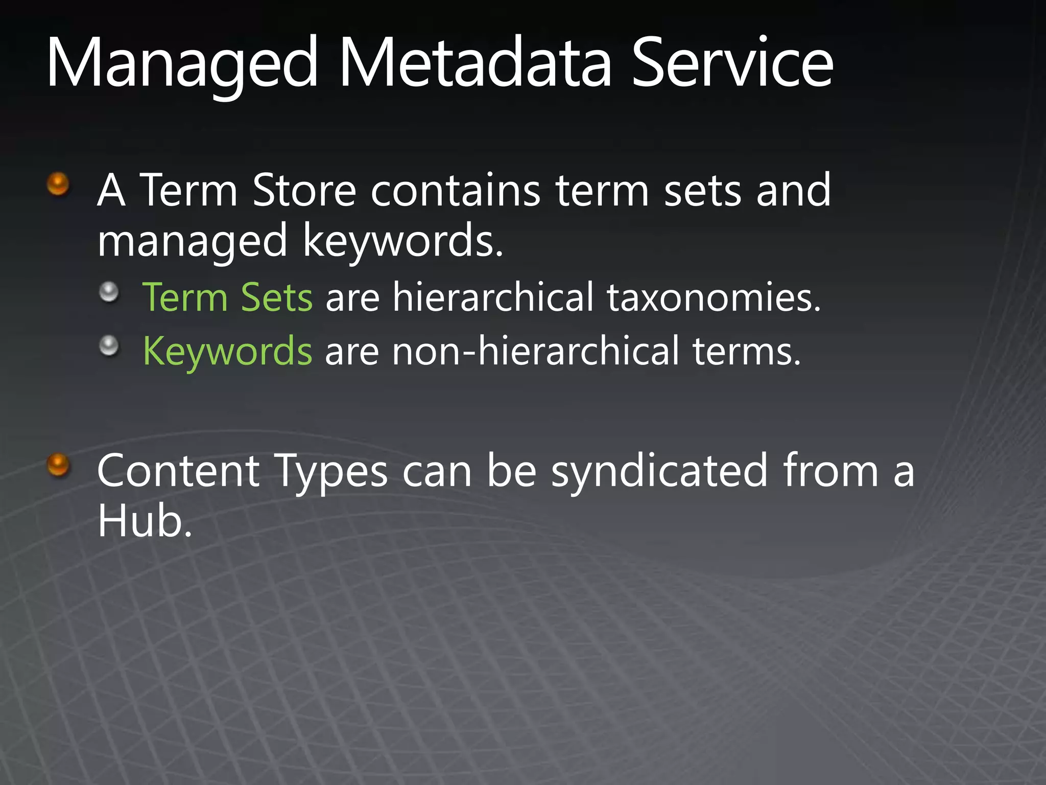 Managed Metadata ServiceA Term Store contains term sets and managed keywords.Term Sets are hierarchical taxonomies.Keywords are non-hierarchical terms.Content Types can be syndicated from a Hub.