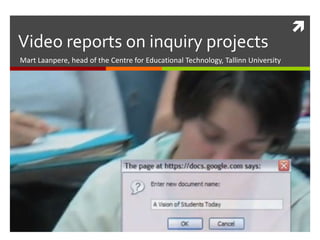 
Video reports on inquiry projects
Mart Laanpere, head of the Centre for Educational Technology, Tallinn University
 