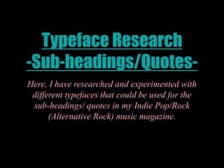 Typeface Research -Sub-headings/Quotes- Here, I have researched and experimented with different typefaces that could be used for the sub-headings/ quotes in my Indie Pop/Rock (Alternative Rock) music magazine.  