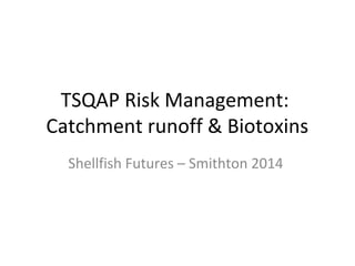 TSQAP Risk Management: 
Catchment runoff & Biotoxins 
Shellfish Futures – Smithton 2014 
 