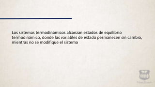 Los sistemas termodinámicos alcanzan estados de equilibrio
termodinámico, donde las variables de estado permanecen sin cambio,
mientras no se modifique el sistema
 
