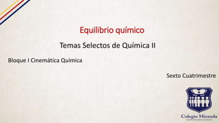 Equilibrio químico
Temas Selectos de Química II
Bloque I Cinemática Química
Sexto Cuatrimestre
 