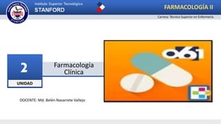 UNIDAD
2 Farmacología
Clínica
FARMACOLOGÍA II
Carrera: Técnico Superior en Enfermería
DOCENTE: Md. Belén Navarrete Vallejo
 