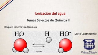 Ionización del agua
Temas Selectos de Química II
Bloque I Cinemática Química
Sexto Cuatrimestre
 