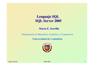 Lenguaje SQL
                               SQL Server 2005

                                  Marta E. Zorrilla

                 Departamento de Matemática, Estadística y Computación

                            Universidad de Cantabria




Marta Zorrilla                         2008-2009                         1
 