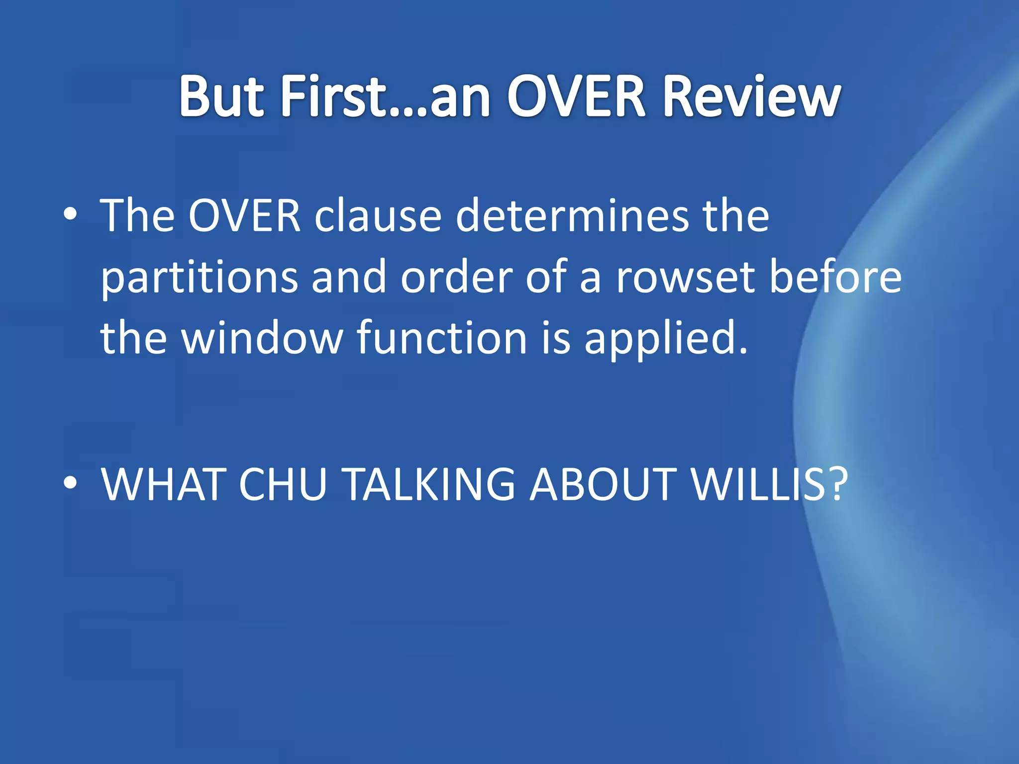 • The OVER clause determines the
  partitions and order of a rowset before
  the window function is applied.

• WHAT CHU TALKING ABOUT WILLIS?
 