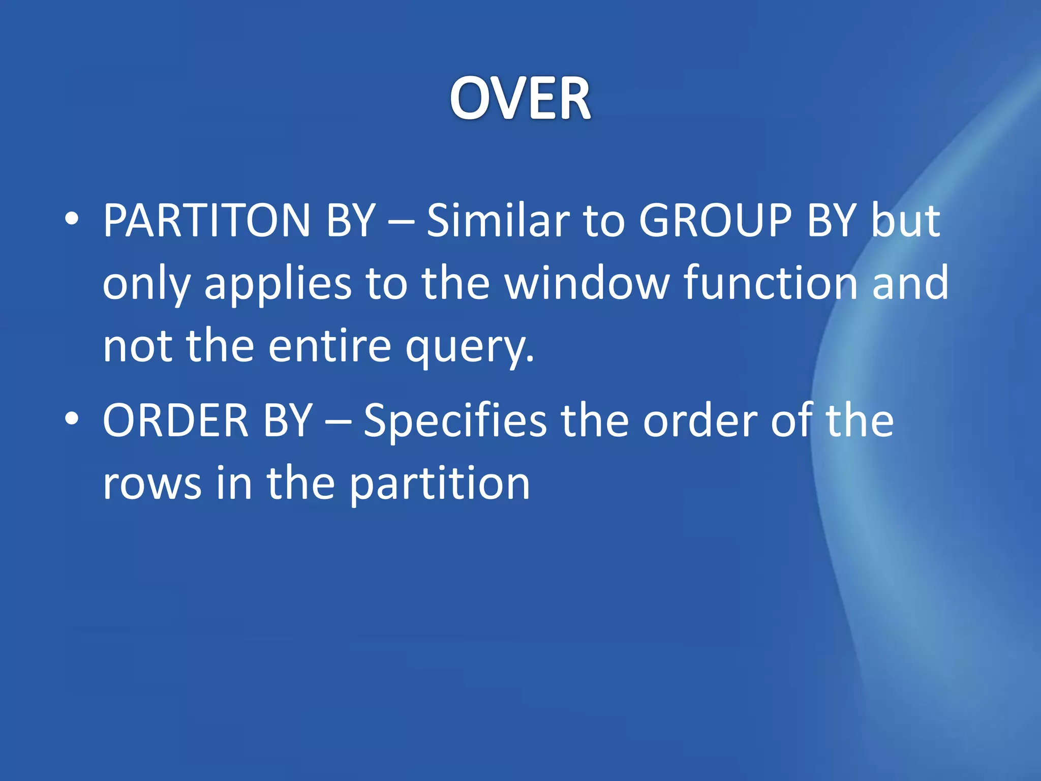• PARTITON BY – Similar to GROUP BY but
  only applies to the window function and
  not the entire query.
• ORDER BY – Specifies the order of the
  rows in the partition
 