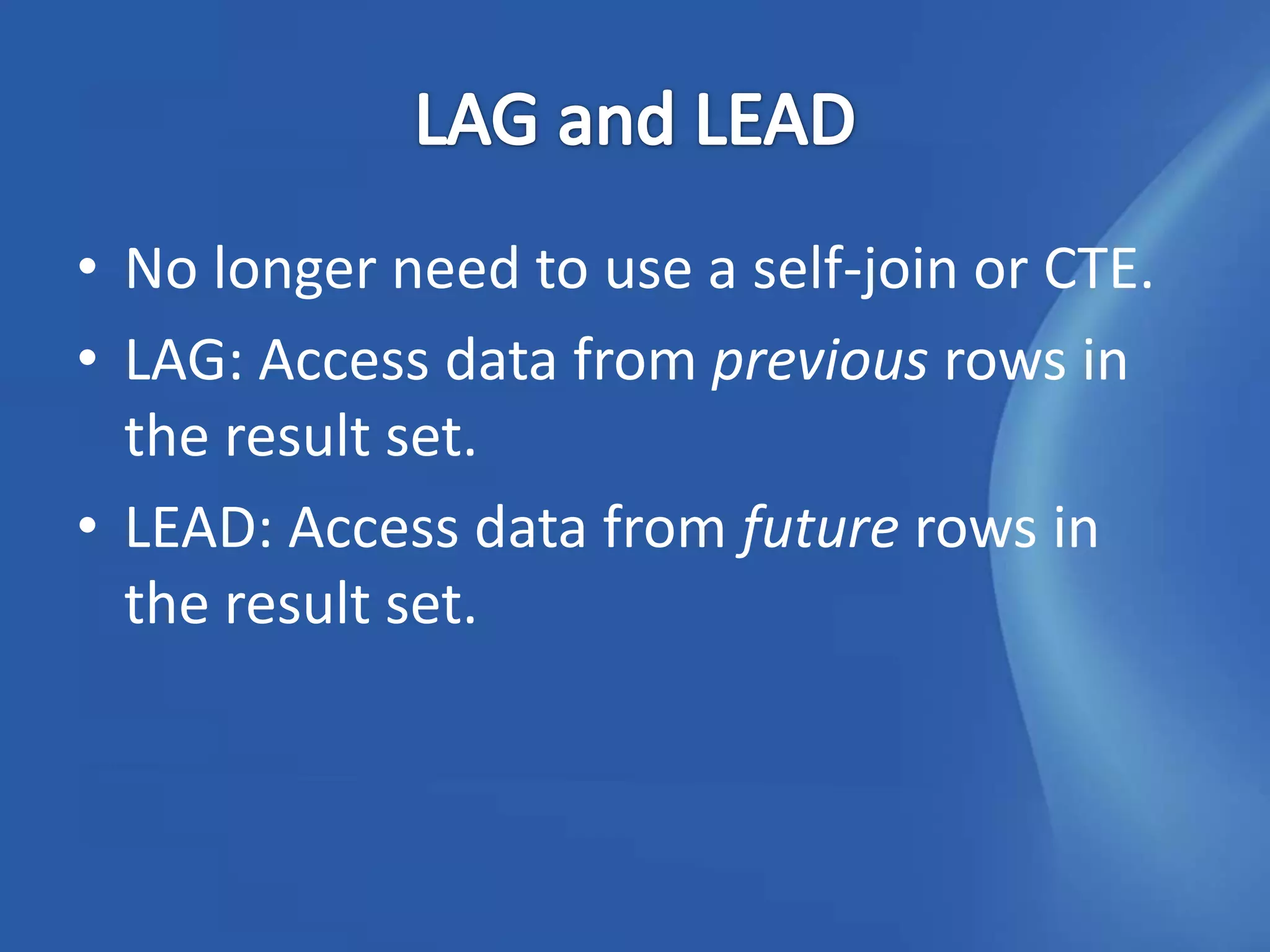 • No longer need to use a self-join or CTE.
• LAG: Access data from previous rows in
  the result set.
• LEAD: Access data from future rows in
  the result set.
 