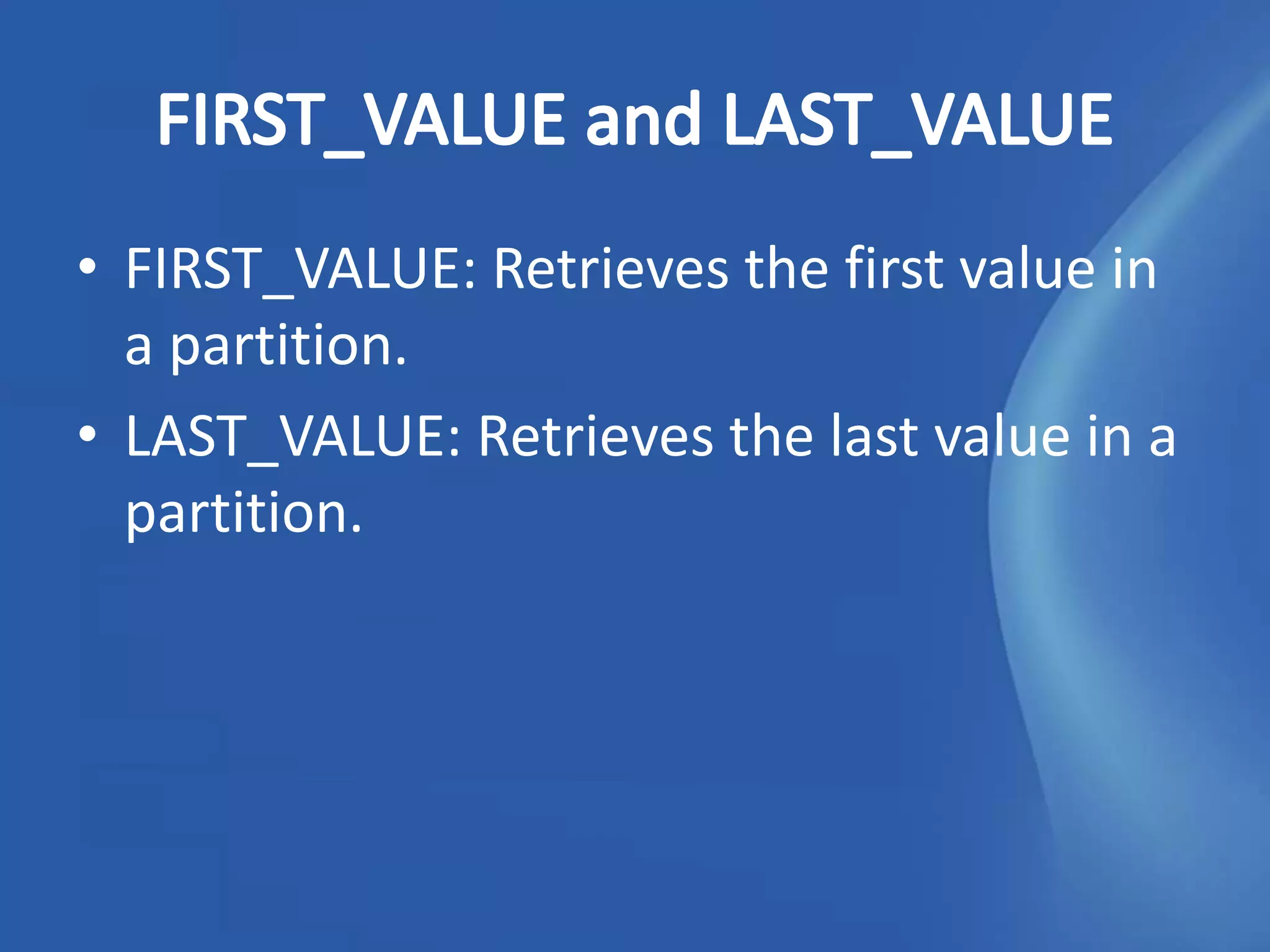 • FIRST_VALUE: Retrieves the first value in
  a partition.
• LAST_VALUE: Retrieves the last value in a
  partition.
 