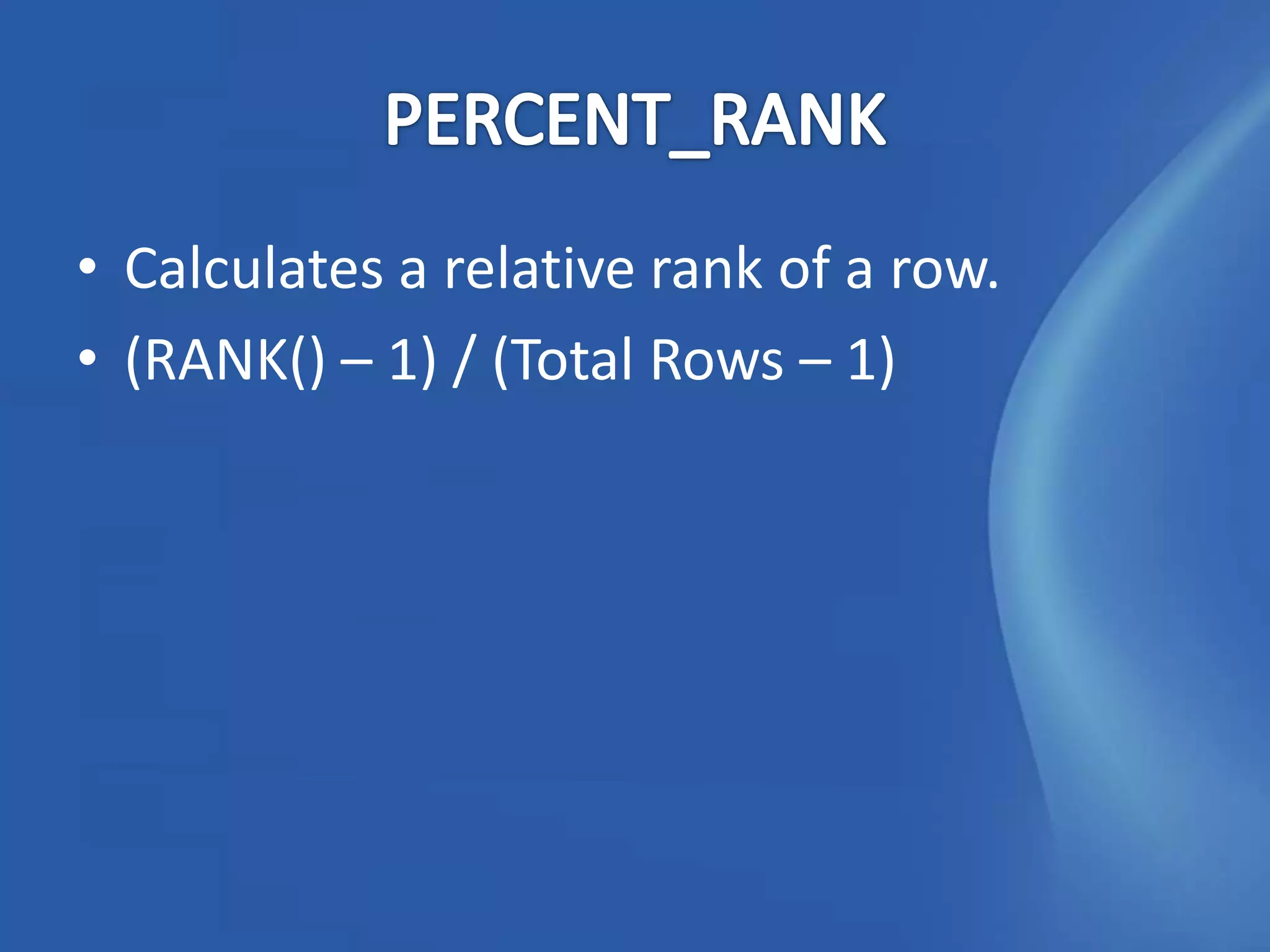• Calculates a relative rank of a row.
• (RANK() – 1) / (Total Rows – 1)
 