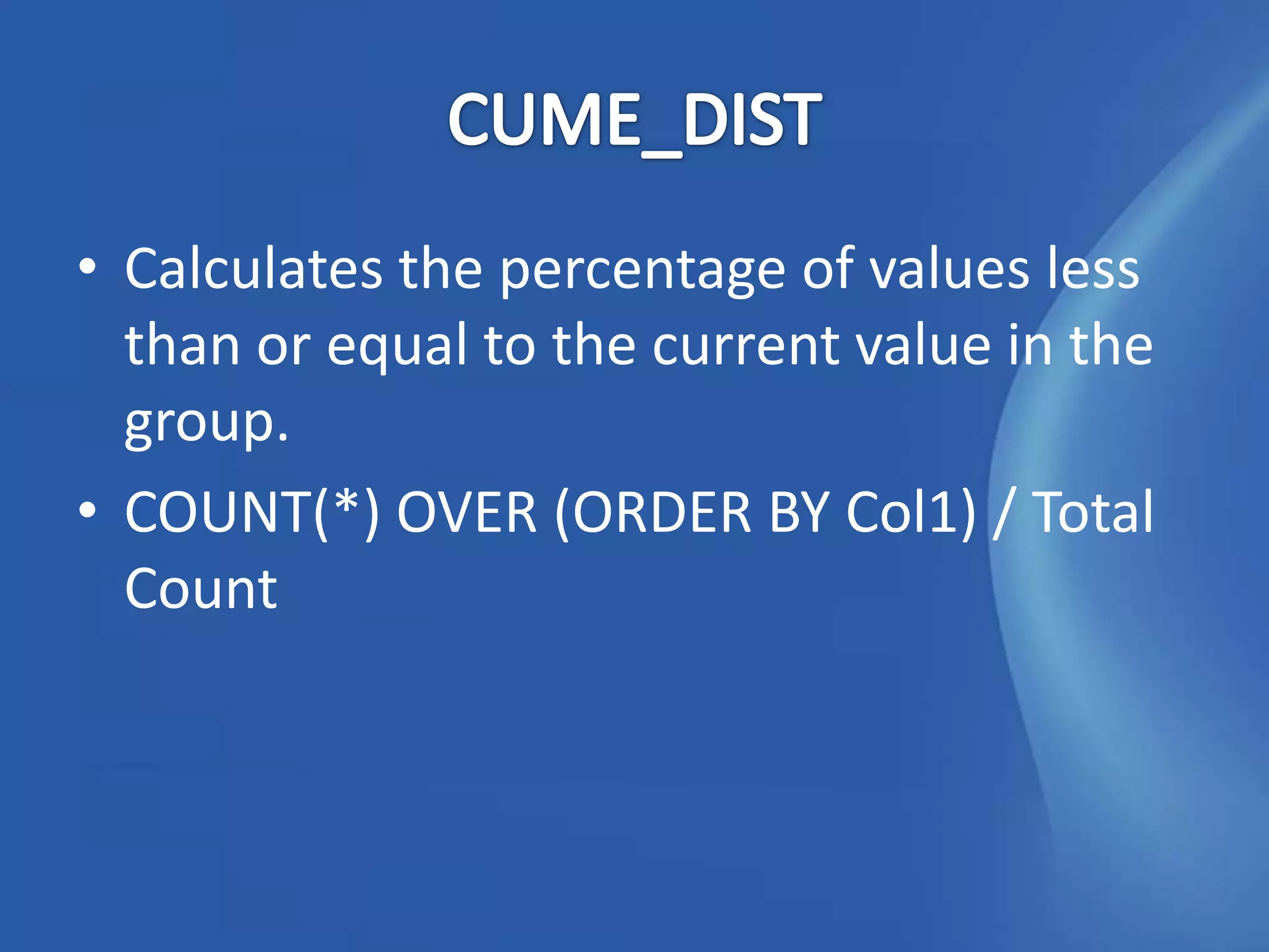 • Calculates the percentage of values less
  than or equal to the current value in the
  group.
• COUNT(*) OVER (ORDER BY Col1) / Total
  Count
 