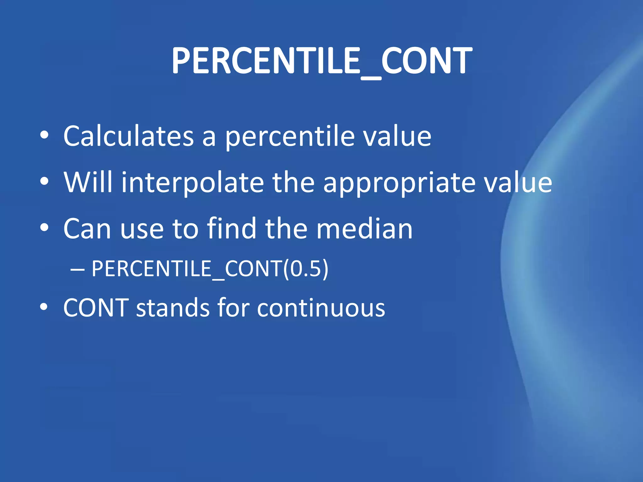 • Calculates a percentile value
• Will interpolate the appropriate value
• Can use to find the median
  – PERCENTILE_CONT(0.5)
• CONT stands for continuous
 