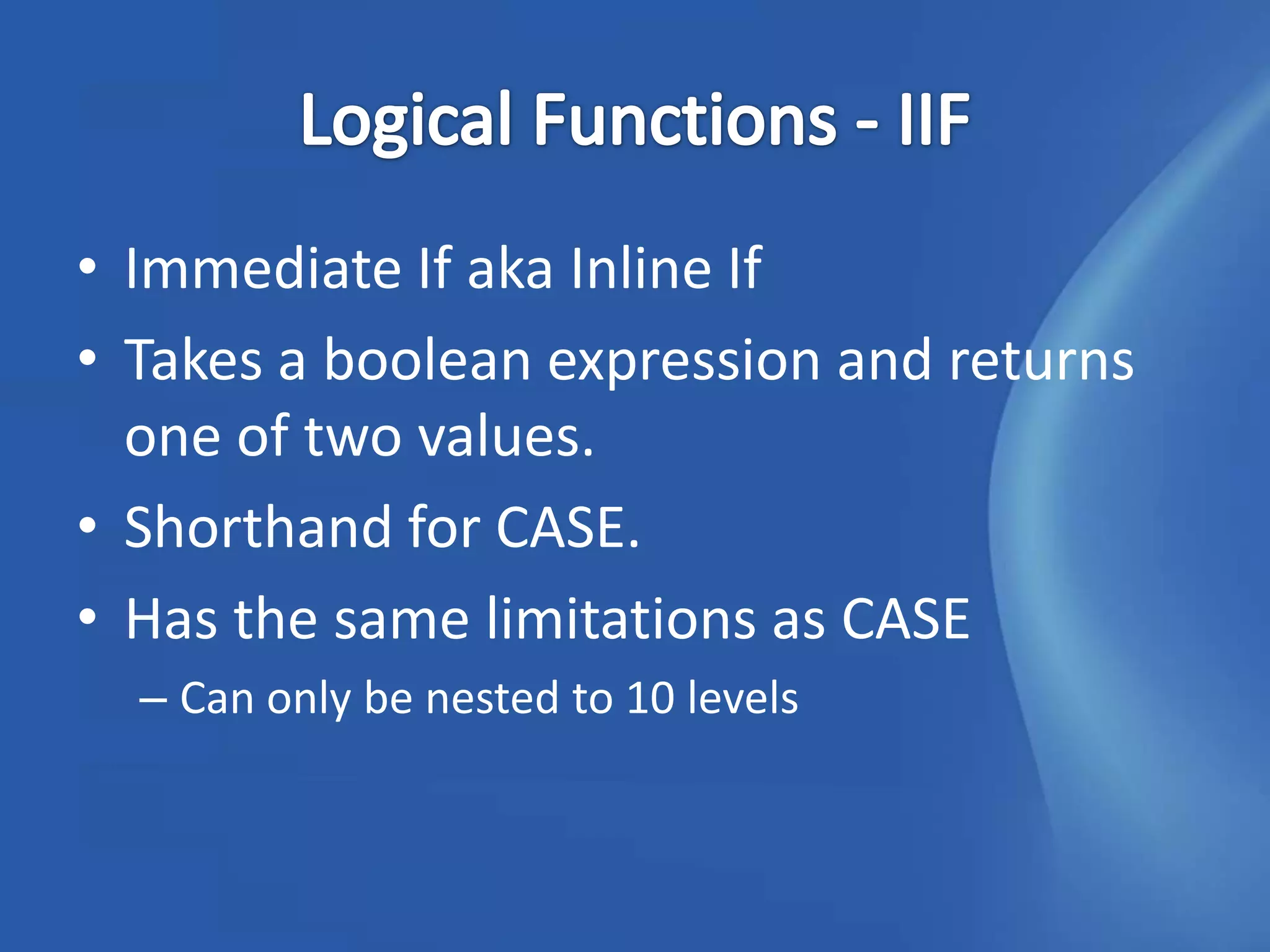 • Immediate If aka Inline If
• Takes a boolean expression and returns
  one of two values.
• Shorthand for CASE.
• Has the same limitations as CASE
  – Can only be nested to 10 levels
 