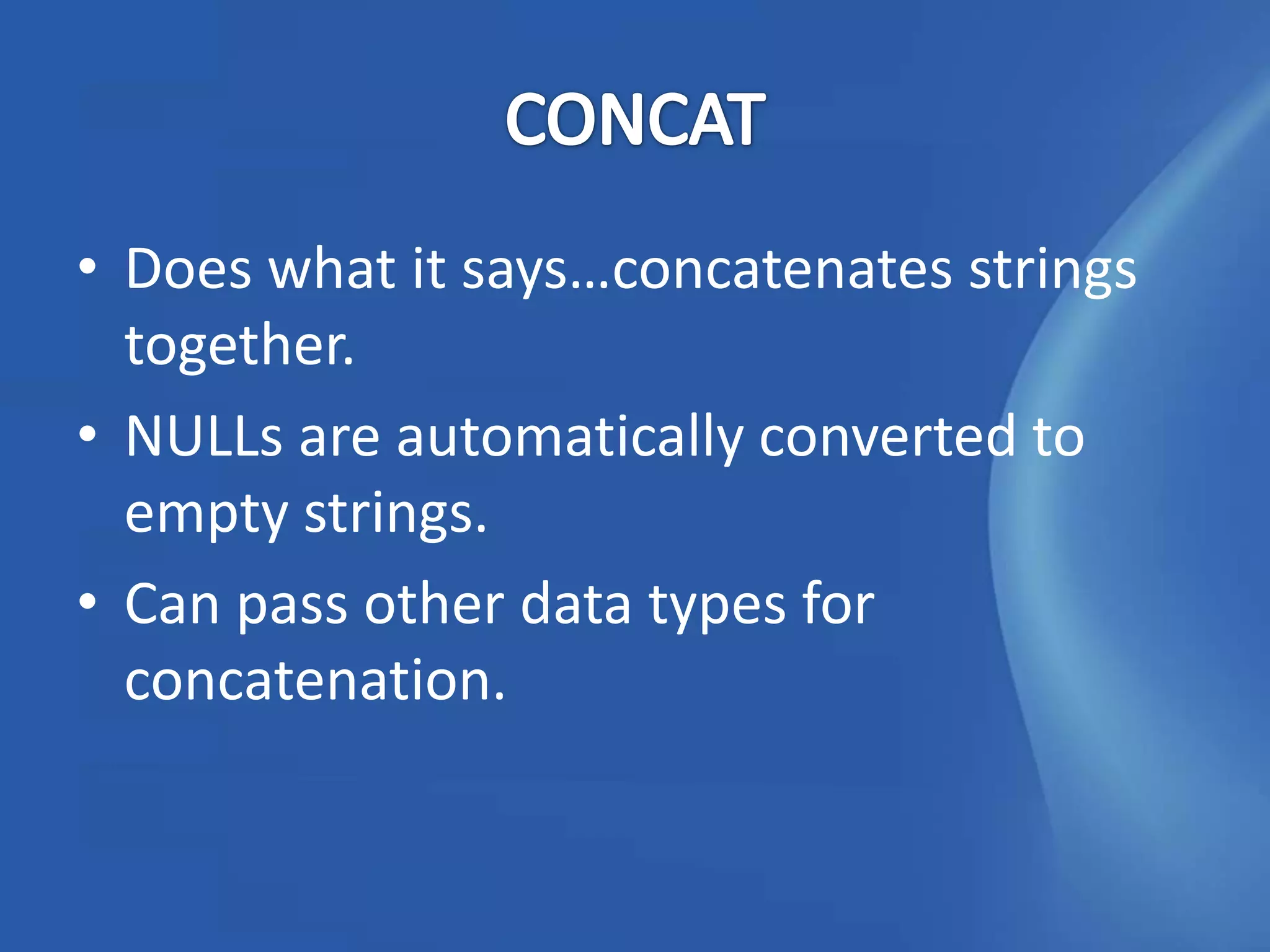 • Does what it says…concatenates strings
  together.
• NULLs are automatically converted to
  empty strings.
• Can pass other data types for
  concatenation.
 