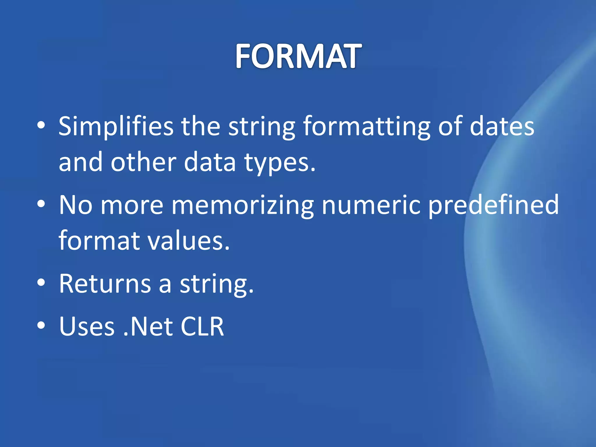 • Simplifies the string formatting of dates
  and other data types.
• No more memorizing numeric predefined
  format values.
• Returns a string.
• Uses .Net CLR
 