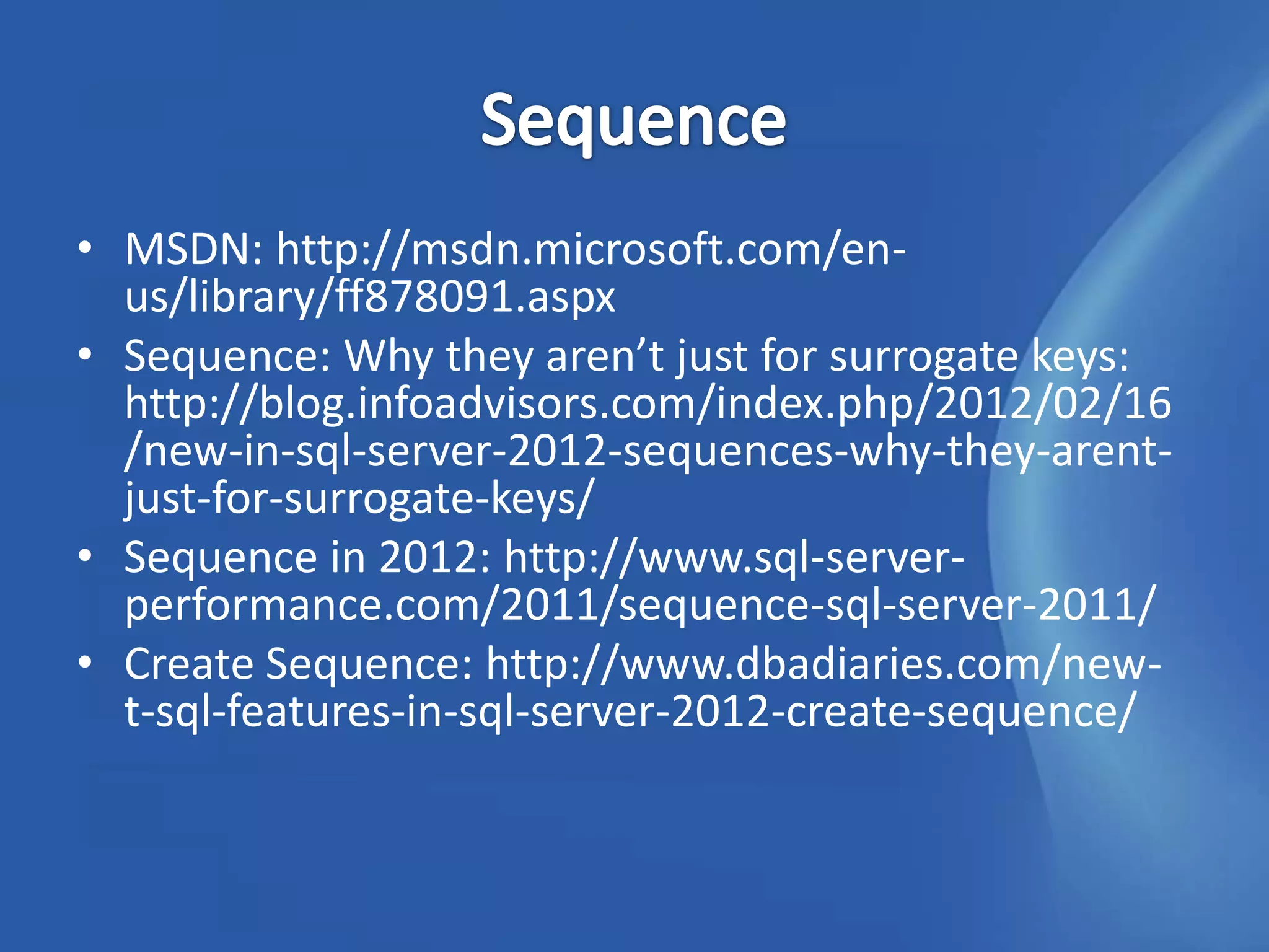 • MSDN: http://msdn.microsoft.com/en-
  us/library/ff878091.aspx
• Sequence: Why they aren’t just for surrogate keys:
  http://blog.infoadvisors.com/index.php/2012/02/16
  /new-in-sql-server-2012-sequences-why-they-arent-
  just-for-surrogate-keys/
• Sequence in 2012: http://www.sql-server-
  performance.com/2011/sequence-sql-server-2011/
• Create Sequence: http://www.dbadiaries.com/new-
  t-sql-features-in-sql-server-2012-create-sequence/
 