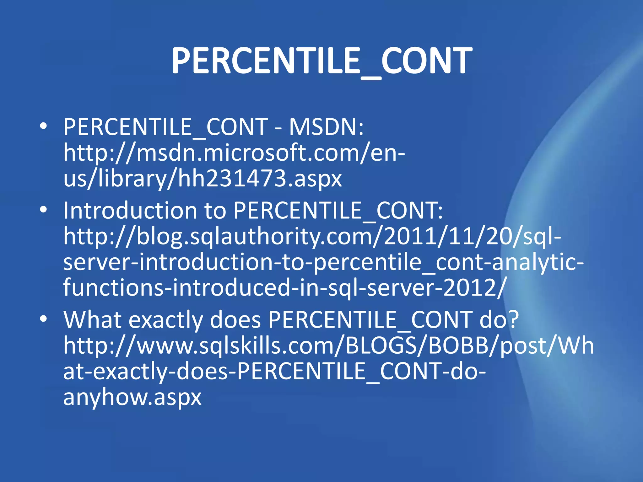 • PERCENTILE_CONT - MSDN:
  http://msdn.microsoft.com/en-
  us/library/hh231473.aspx
• Introduction to PERCENTILE_CONT:
  http://blog.sqlauthority.com/2011/11/20/sql-
  server-introduction-to-percentile_cont-analytic-
  functions-introduced-in-sql-server-2012/
• What exactly does PERCENTILE_CONT do?
  http://www.sqlskills.com/BLOGS/BOBB/post/Wh
  at-exactly-does-PERCENTILE_CONT-do-
  anyhow.aspx
 
