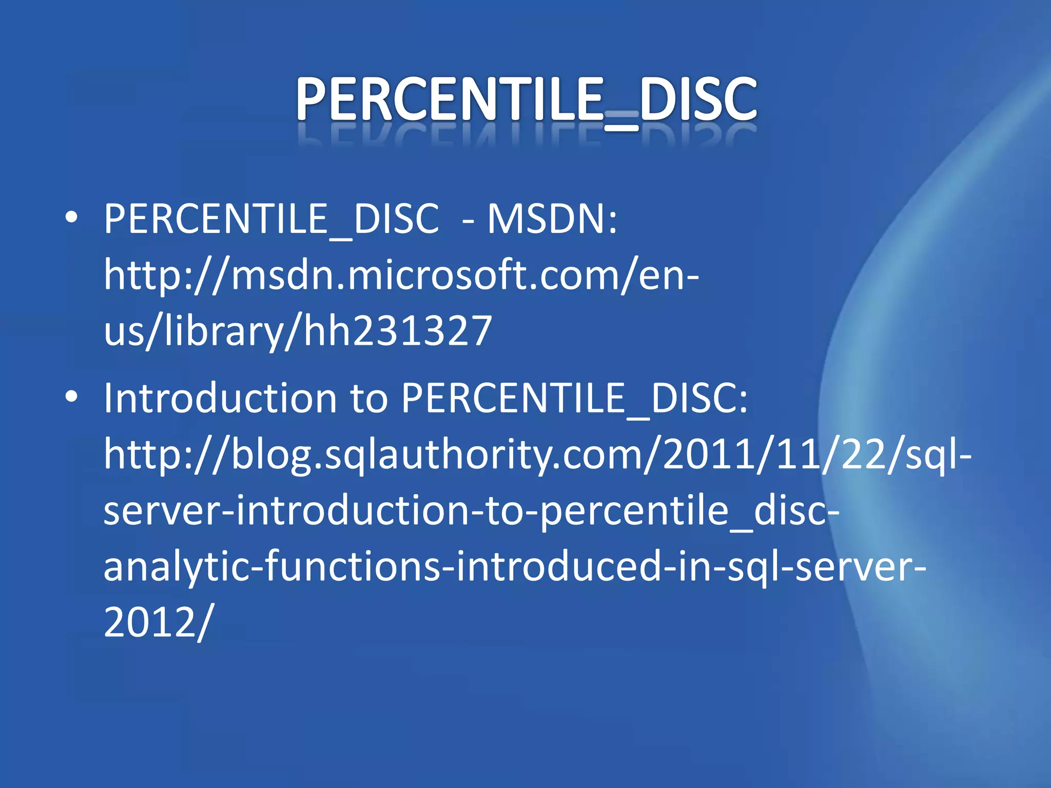 • PERCENTILE_DISC - MSDN:
  http://msdn.microsoft.com/en-
  us/library/hh231327
• Introduction to PERCENTILE_DISC:
  http://blog.sqlauthority.com/2011/11/22/sql-
  server-introduction-to-percentile_disc-
  analytic-functions-introduced-in-sql-server-
  2012/
 