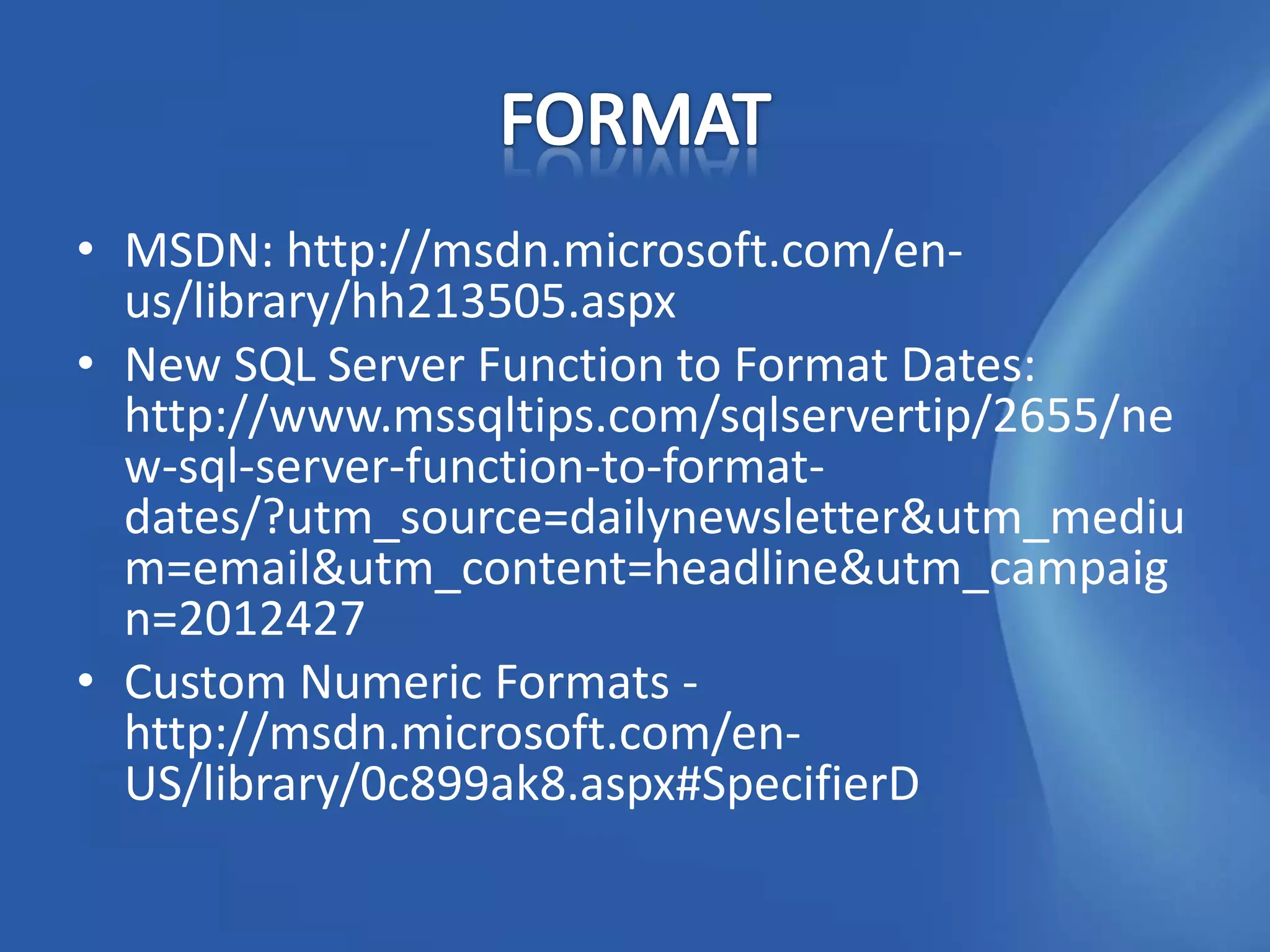 • MSDN: http://msdn.microsoft.com/en-
  us/library/hh213505.aspx
• New SQL Server Function to Format Dates:
  http://www.mssqltips.com/sqlservertip/2655/ne
  w-sql-server-function-to-format-
  dates/?utm_source=dailynewsletter&utm_mediu
  m=email&utm_content=headline&utm_campaig
  n=2012427
• Custom Numeric Formats -
  http://msdn.microsoft.com/en-
  US/library/0c899ak8.aspx#SpecifierD
 