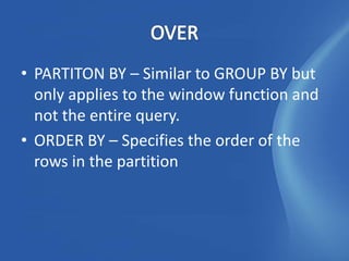 • PARTITON BY – Similar to GROUP BY but
  only applies to the window function and
  not the entire query.
• ORDER BY – Specifies the order of the
  rows in the partition
 
