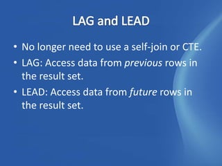 • No longer need to use a self-join or CTE.
• LAG: Access data from previous rows in
  the result set.
• LEAD: Access data from future rows in
  the result set.
 