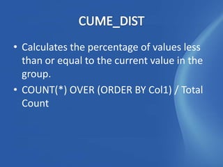 • Calculates the percentage of values less
  than or equal to the current value in the
  group.
• COUNT(*) OVER (ORDER BY Col1) / Total
  Count
 