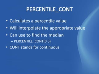• Calculates a percentile value
• Will interpolate the appropriate value
• Can use to find the median
  – PERCENTILE_CONT(0.5)
• CONT stands for continuous
 