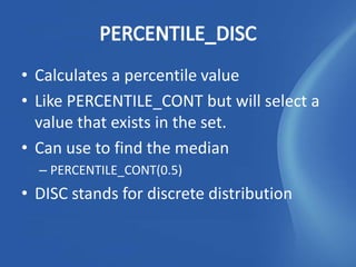 • Calculates a percentile value
• Like PERCENTILE_CONT but will select a
  value that exists in the set.
• Can use to find the median
  – PERCENTILE_CONT(0.5)
• DISC stands for discrete distribution
 