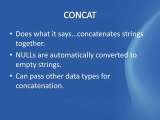 • Does what it says…concatenates strings
  together.
• NULLs are automatically converted to
  empty strings.
• Can pass other data types for
  concatenation.
 