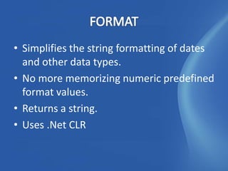 • Simplifies the string formatting of dates
  and other data types.
• No more memorizing numeric predefined
  format values.
• Returns a string.
• Uses .Net CLR
 