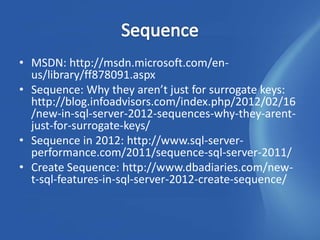 • MSDN: http://msdn.microsoft.com/en-
  us/library/ff878091.aspx
• Sequence: Why they aren’t just for surrogate keys:
  http://blog.infoadvisors.com/index.php/2012/02/16
  /new-in-sql-server-2012-sequences-why-they-arent-
  just-for-surrogate-keys/
• Sequence in 2012: http://www.sql-server-
  performance.com/2011/sequence-sql-server-2011/
• Create Sequence: http://www.dbadiaries.com/new-
  t-sql-features-in-sql-server-2012-create-sequence/
 