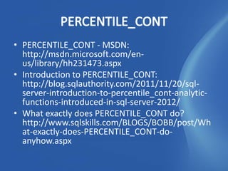 • PERCENTILE_CONT - MSDN:
  http://msdn.microsoft.com/en-
  us/library/hh231473.aspx
• Introduction to PERCENTILE_CONT:
  http://blog.sqlauthority.com/2011/11/20/sql-
  server-introduction-to-percentile_cont-analytic-
  functions-introduced-in-sql-server-2012/
• What exactly does PERCENTILE_CONT do?
  http://www.sqlskills.com/BLOGS/BOBB/post/Wh
  at-exactly-does-PERCENTILE_CONT-do-
  anyhow.aspx
 