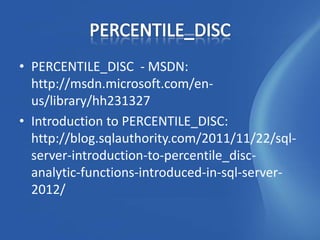 • PERCENTILE_DISC - MSDN:
  http://msdn.microsoft.com/en-
  us/library/hh231327
• Introduction to PERCENTILE_DISC:
  http://blog.sqlauthority.com/2011/11/22/sql-
  server-introduction-to-percentile_disc-
  analytic-functions-introduced-in-sql-server-
  2012/
 