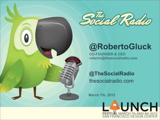 @RobertoGluck
CO-FOUNDER & CEO
roberto@thesocialradio.com



@TheSocialRadio
thesocialradio.com

March 7th, 2012
 