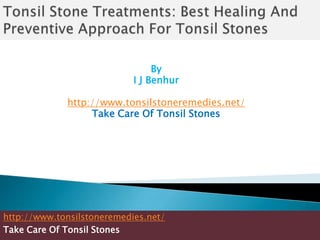 Tonsil Stone Treatments: Best Healing And Preventive Approach For Tonsil Stones By I J Benhur http://www.tonsilstoneremedies.net/ Take Care Of Tonsil Stones http://www.tonsilstoneremedies.net/ Take Care Of Tonsil Stones 
