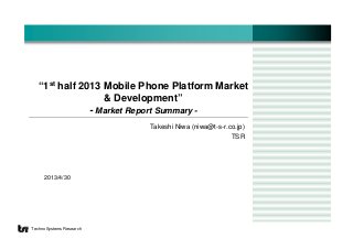 2013/4/30
Techno Systems Research
“1st half 2013 Mobile Phone Platform Market
& Development”
- Market Report Summary -
Takeshi Niwa (niwa@t-s-r.co.jp)
TSR
 