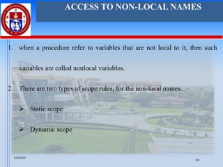 1. when a procedure refer to variables that are not local to it, then such
variables are called nonlocal variables.
2. There are two types of scope rules, for the non-local names.
➢ Static scope
➢ Dynamic scope
ACCESS TO NON-LOCAL NAMES
1/28/2025
125
 
