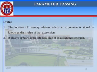 l-value
1. The location of memory address where an expression is stored is
known as the l-value of that expression.
2. It always appears at the left hand side of an assignment operator.
PARAMETER PASSING
1/28/2025
144
 