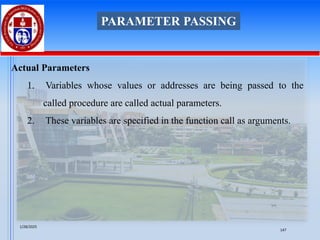 Actual Parameters
1. Variables whose values or addresses are being passed to the
called procedure are called actual parameters.
2. These variables are specified in the function call as arguments.
PARAMETER PASSING
1/28/2025
147
 
