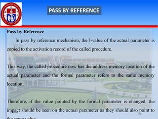 Pass by Reference
In pass by reference mechanism, the l-value of the actual parameter is
copied to the activation record of the called procedure.
This way, the called procedure now has the address memory location of the
actual parameter and the formal parameter refers to the same memory
location.
Therefore, if the value pointed by the formal parameter is changed, the
impact should be seen on the actual parameter as they should also point to
PASS BY REFERENCE
1/28/2025
150
 